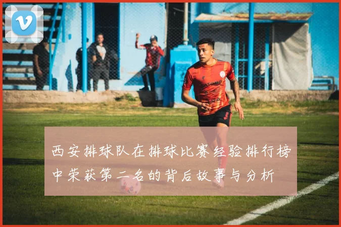 西安排球队在排球比赛经验排行榜中荣获第二名的背后故事与分析