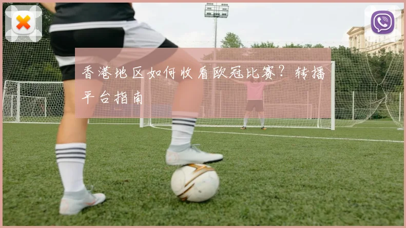 香港地区如何收看欧冠比赛？转播平台指南
