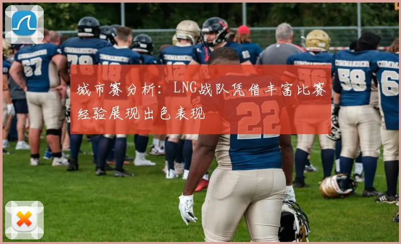 城市赛分析：LNG战队凭借丰富比赛经验展现出色表现