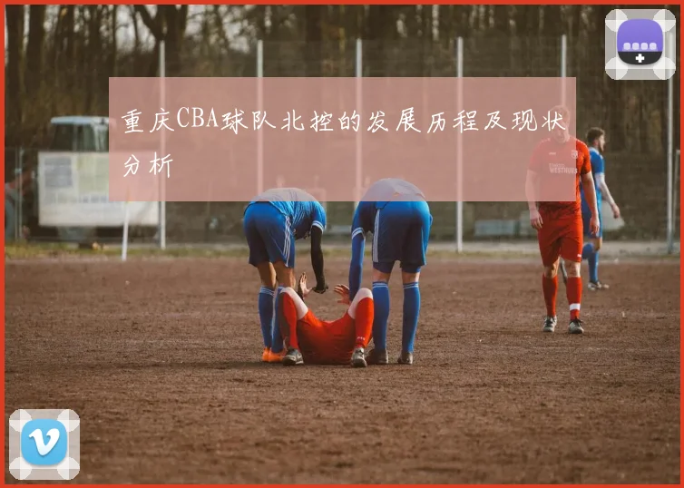 重庆CBA球队北控的发展历程及现状分析