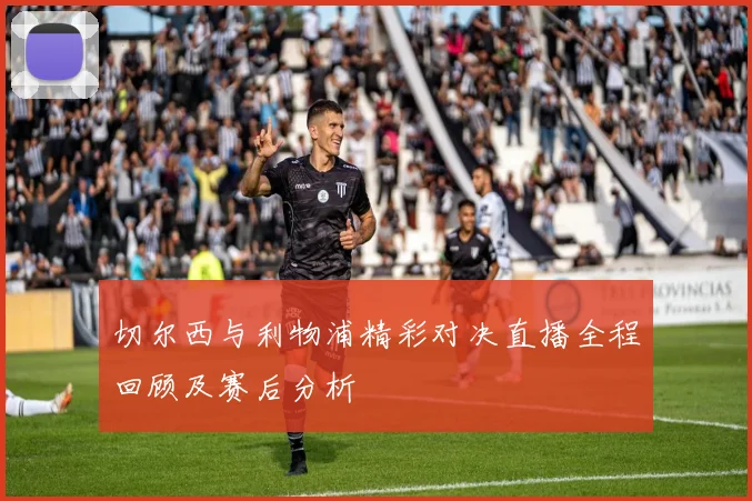 切尔西与利物浦精彩对决直播全程回顾及赛后分析