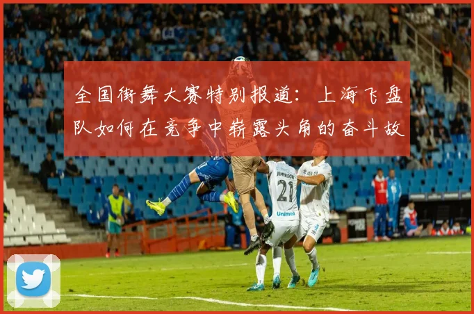 全国街舞大赛特别报道：上海飞盘队如何在竞争中崭露头角的奋斗故事