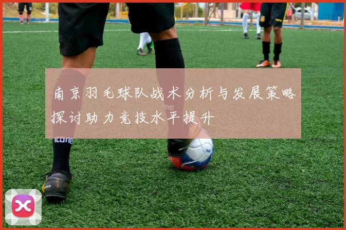 南京羽毛球队战术分析与发展策略探讨助力竞技水平提升