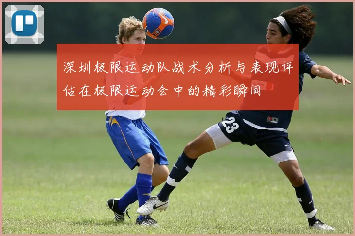 深圳极限运动队战术分析与表现评估在极限运动会中的精彩瞬间