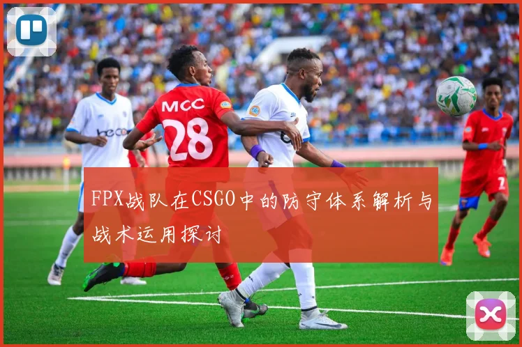 FPX战队在CSGO中的防守体系解析与战术运用探讨