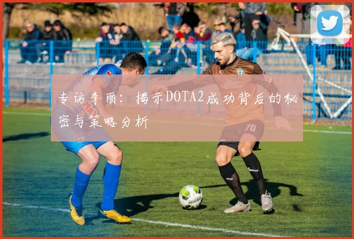 专访李丽：揭示DOTA2成功背后的秘密与策略分析