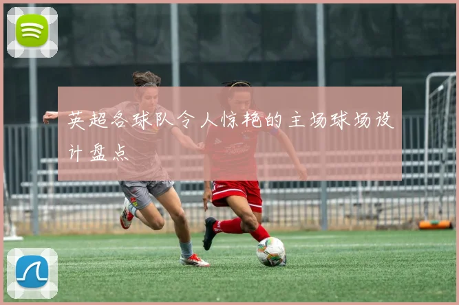 英超各球队令人惊艳的主场球场设计盘点